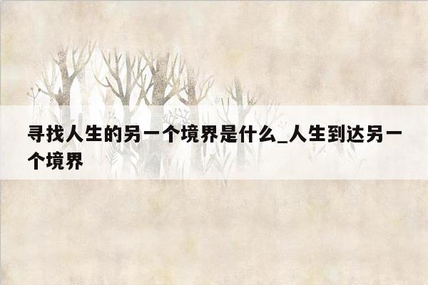 寻找人生的另一个境界是什么_人生到达另一个境界