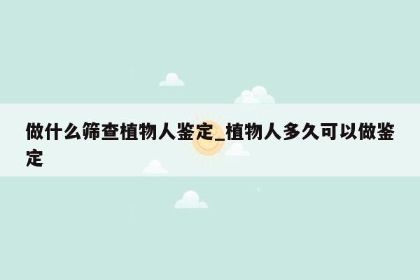 做什么筛查植物人鉴定_植物人多久可以做鉴定