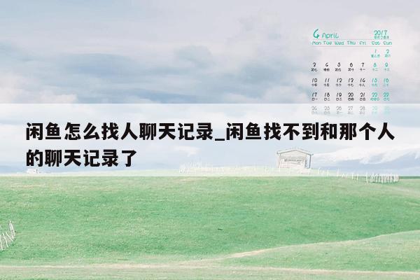 闲鱼怎么找人聊天记录_闲鱼找不到和那个人的聊天记录了