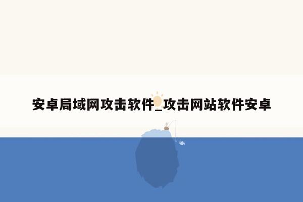 安卓局域网攻击软件_攻击网站软件安卓