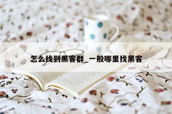 怎么找到黑客群_一般哪里找黑客