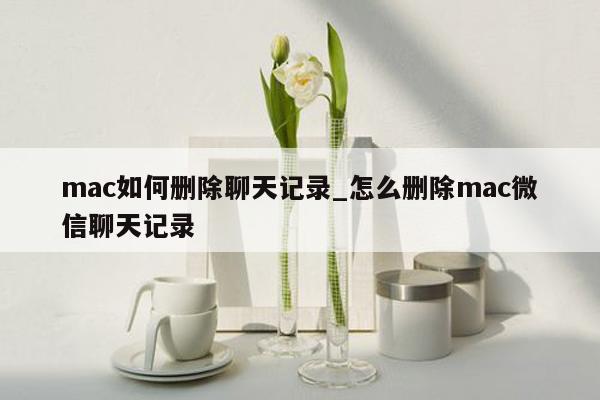 mac如何删除聊天记录_怎么删除mac微信聊天记录