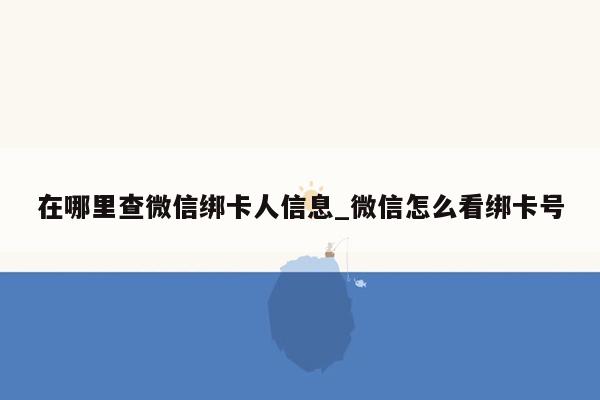 在哪里查微信绑卡人信息_微信怎么看绑卡号