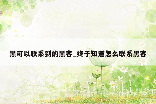 黑可以联系到的黑客_终于知道怎么联系黑客