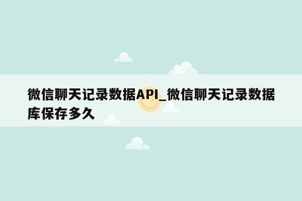 微信聊天记录数据API_微信聊天记录数据库保存多久