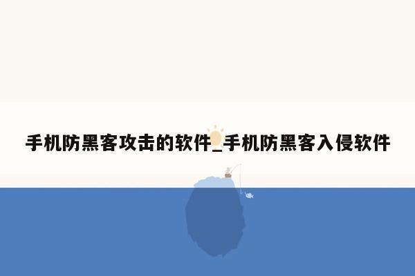 手机防黑客攻击的软件_手机防黑客入侵软件