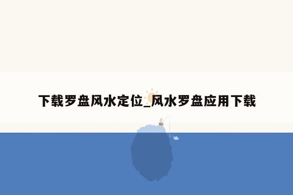下载罗盘风水定位_风水罗盘应用下载