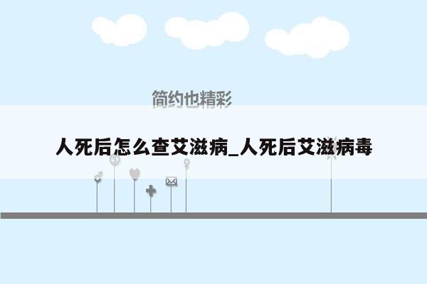 人死后怎么查艾滋病_人死后艾滋病毒