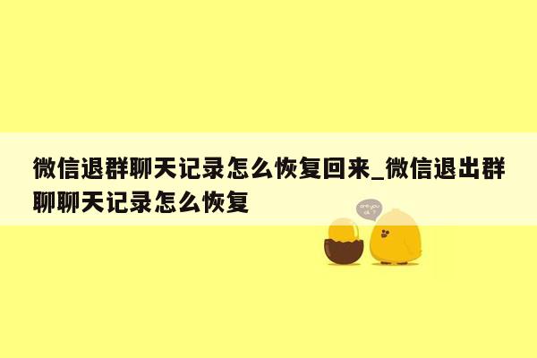 微信退群聊天记录怎么恢复回来_微信退出群聊聊天记录怎么恢复