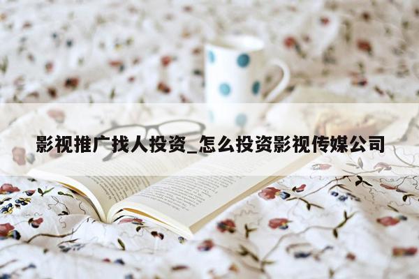影视推广找人投资_怎么投资影视传媒公司