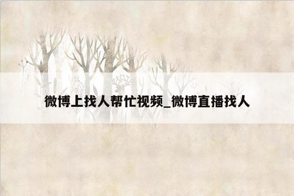 微博上找人帮忙视频_微博直播找人