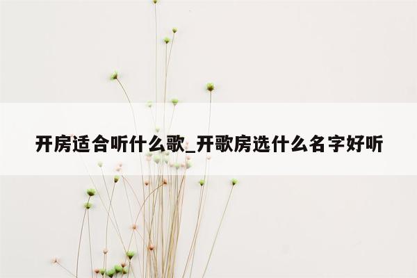 开房适合听什么歌_开歌房选什么名字好听