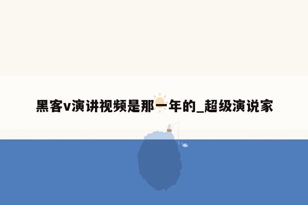 黑客v演讲视频是那一年的_超级演说家