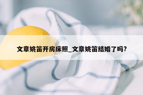 文章姚笛开房床照_文章姚笛结婚了吗?