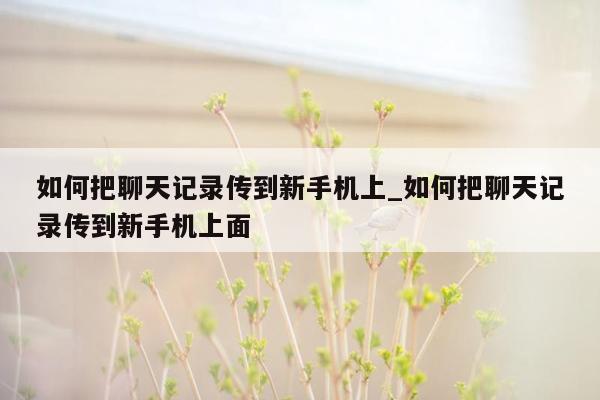 如何把聊天记录传到新手机上_如何把聊天记录传到新手机上面