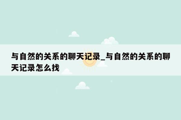 与自然的关系的聊天记录_与自然的关系的聊天记录怎么找