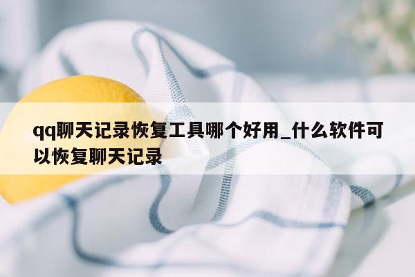 qq聊天记录恢复工具哪个好用_什么软件可以恢复聊天记录