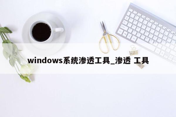 windows系统渗透工具_渗透 工具