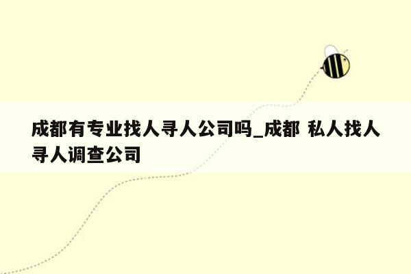 成都有专业找人寻人公司吗_成都 私人找人寻人调查公司