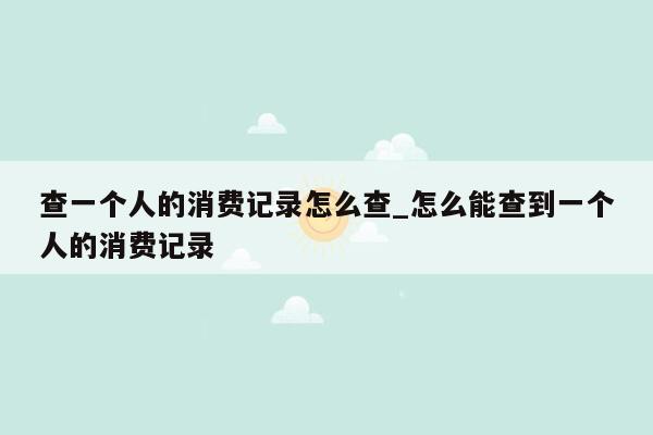 查一个人的消费记录怎么查_怎么能查到一个人的消费记录