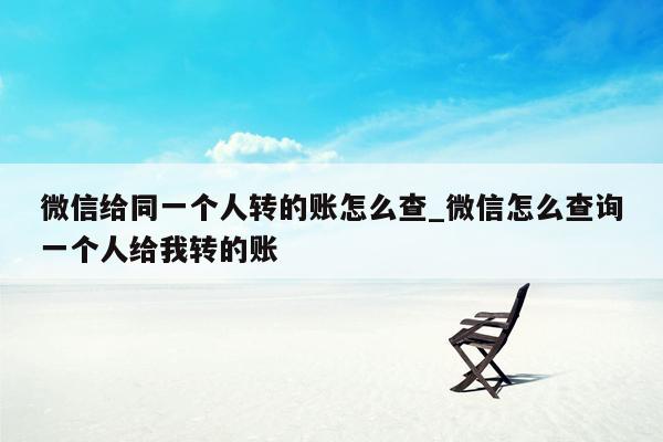 微信给同一个人转的账怎么查_微信怎么查询一个人给我转的账