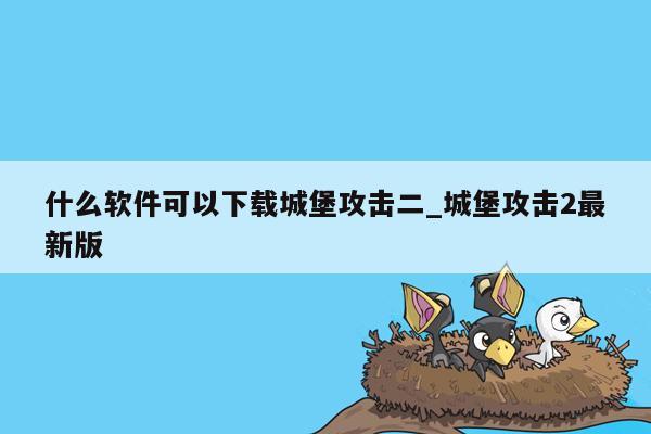 什么软件可以下载城堡攻击二_城堡攻击2最新版