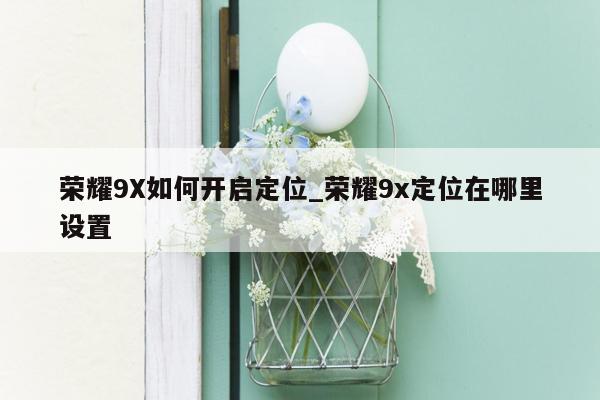荣耀9X如何开启定位_荣耀9x定位在哪里设置