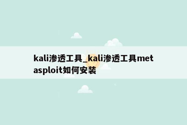 kali渗透工具_kali渗透工具metasploit如何安装