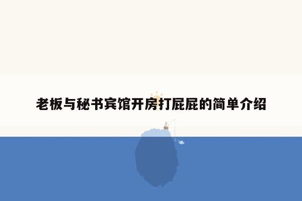 老板与秘书宾馆开房打屁屁的简单介绍