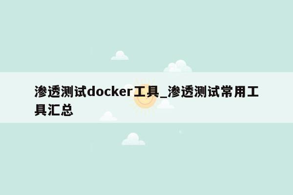 渗透测试docker工具_渗透测试常用工具汇总