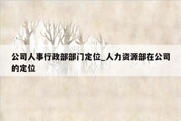 公司人事行政部部门定位_人力资源部在公司的定位