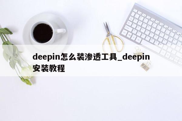 deepin怎么装渗透工具_deepin安装教程