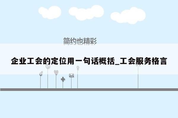 企业工会的定位用一句话概括_工会服务格言