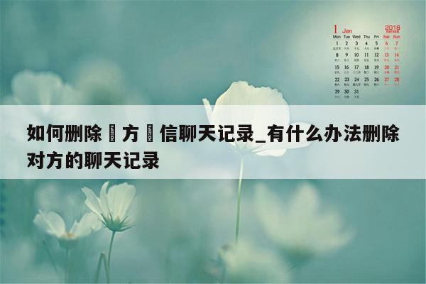 如何删除対方徴信聊天记录_有什么办法删除对方的聊天记录