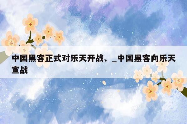 中国黑客正式对乐天开战、_中国黑客向乐天宣战
