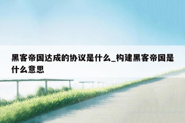 黑客帝国达成的协议是什么_构建黑客帝国是什么意思