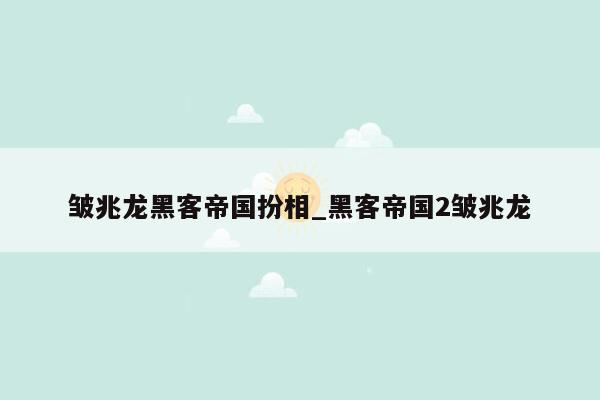 皱兆龙黑客帝国扮相_黑客帝国2皱兆龙