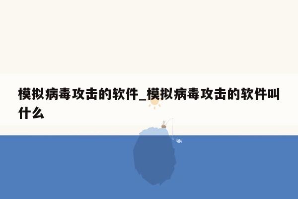 模拟病毒攻击的软件_模拟病毒攻击的软件叫什么