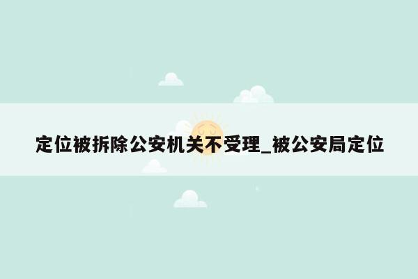 定位被拆除公安机关不受理_被公安局定位
