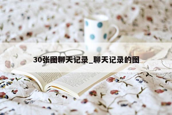 30张图聊天记录_聊天记录的图