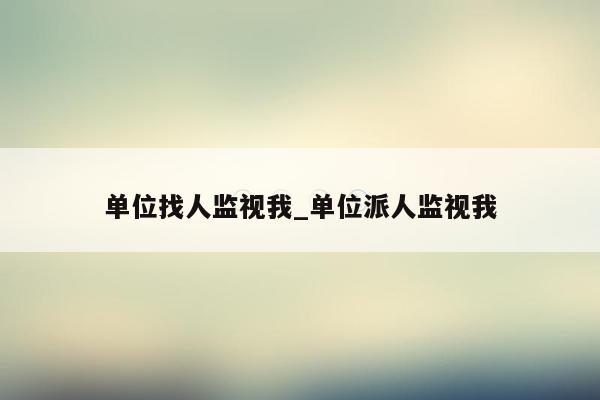 单位找人监视我_单位派人监视我