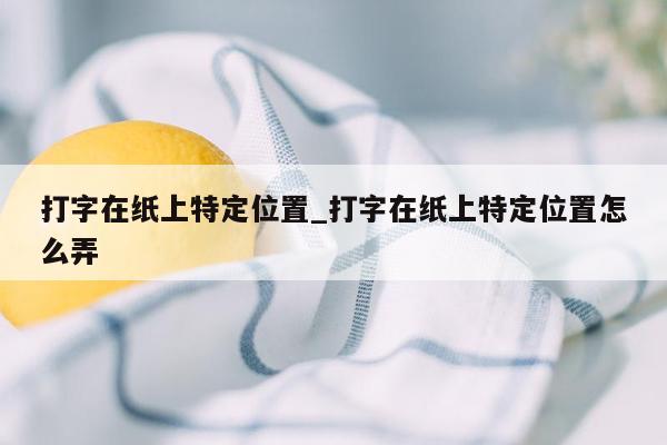 打字在纸上特定位置_打字在纸上特定位置怎么弄