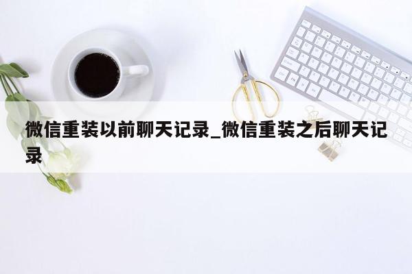 微信重装以前聊天记录_微信重装之后聊天记录