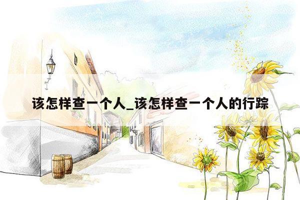 该怎样查一个人_该怎样查一个人的行踪