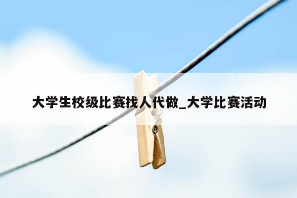 大学生校级比赛找人代做_大学比赛活动