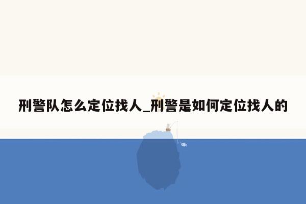 刑警队怎么定位找人_刑警是如何定位找人的