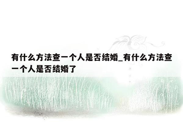 有什么方法查一个人是否结婚_有什么方法查一个人是否结婚了