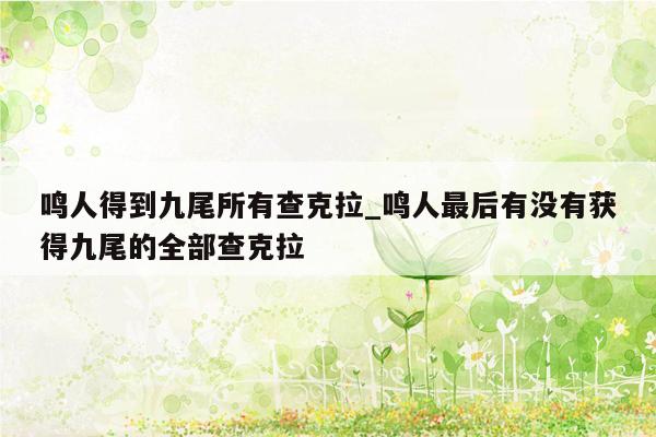 鸣人得到九尾所有查克拉_鸣人最后有没有获得九尾的全部查克拉