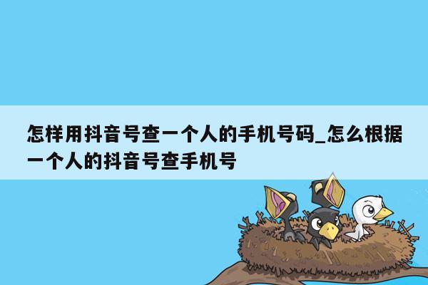 怎样用抖音号查一个人的手机号码_怎么根据一个人的抖音号查手机号