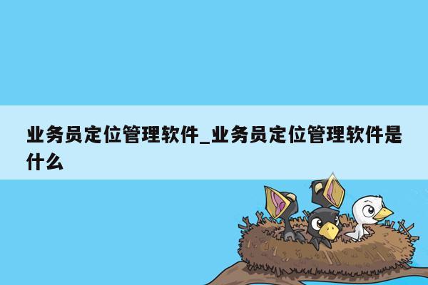 业务员定位管理软件_业务员定位管理软件是什么